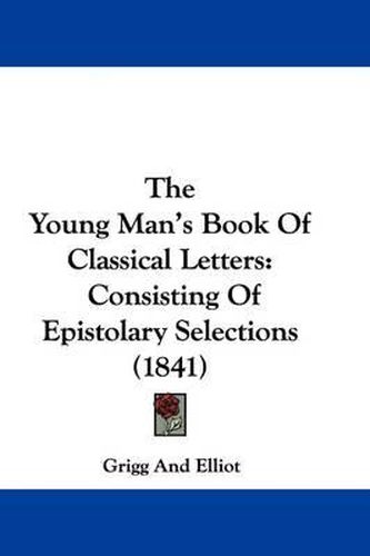 Cover image for The Young Man's Book Of Classical Letters: Consisting Of Epistolary Selections (1841)