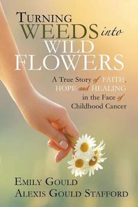 Cover image for Turning Weeds Into Wildflowers: A True Story of Faith, Hope, and Healing in the Face of Childhood Cancer