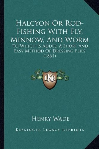 Cover image for Halcyon or Rod-Fishing with Fly, Minnow, and Worm: To Which Is Added a Short and Easy Method of Dressing Flies (1861)