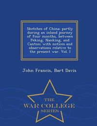 Cover image for Sketches of China; Partly During an Inland Journey of Four Months, Between Peking, Nanking, and Canton; With Notices and Observations Relative to the Present War. Vol. I - War College Series