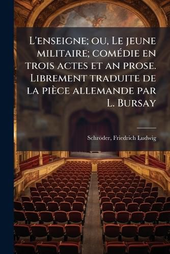 Cover image for L'Enseigne; Ou, Le Jeune Militaire; Com Die En Trois Actes Et an Prose. Librement Traduite de La Pi Ce Allemande Par L. Bursay