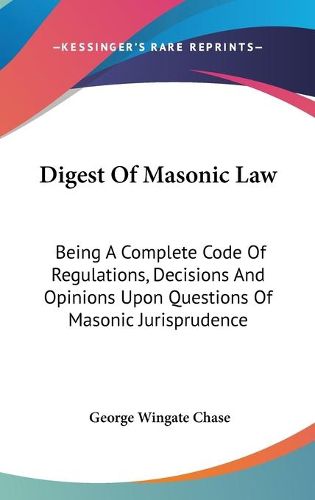 Cover image for Digest Of Masonic Law: Being A Complete Code Of Regulations, Decisions And Opinions Upon Questions Of Masonic Jurisprudence