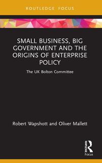 Cover image for Small Business, Big Government and the Origins of Enterprise Policy: The UK Bolton Committee