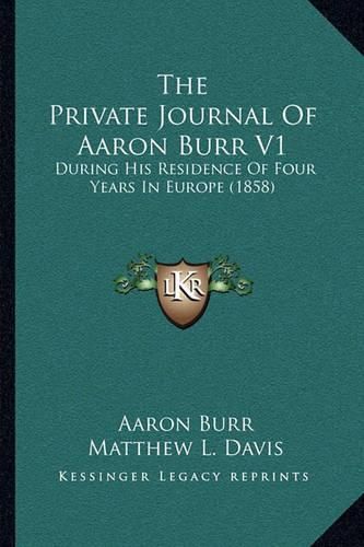 The Private Journal of Aaron Burr V1: During His Residence of Four Years in Europe (1858)