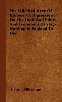 Cover image for The Wild Red Deer Of Exmoor - A Digression On The Logic And Ethics And Economics Of Stag-Hunting In England To-Day
