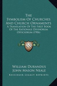 Cover image for The Symbolism of Churches and Church Ornaments: A Translation of the First Book of the Rationale Divinorum Officiorum (1906)