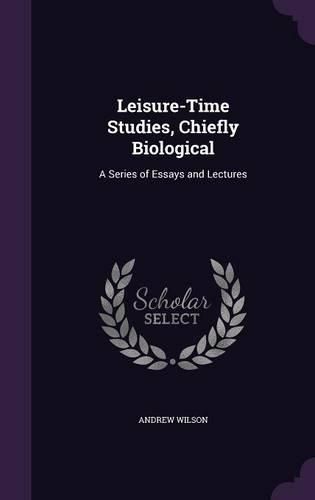 Cover image for Leisure-Time Studies, Chiefly Biological: A Series of Essays and Lectures