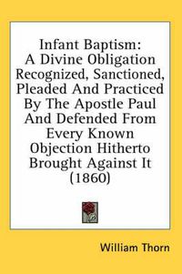 Cover image for Infant Baptism: A Divine Obligation Recognized, Sanctioned, Pleaded and Practiced by the Apostle Paul and Defended from Every Known Objection Hitherto Brought Against It (1860)