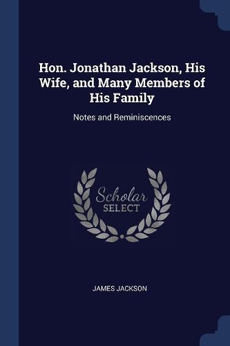 Cover image for Hon. Jonathan Jackson, His Wife, and Many Members of His Family: Notes and Reminiscences