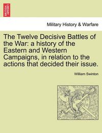 Cover image for The Twelve Decisive Battles of the War: A History of the Eastern and Western Campaigns, in Relation to the Actions That Decided Their Issue.