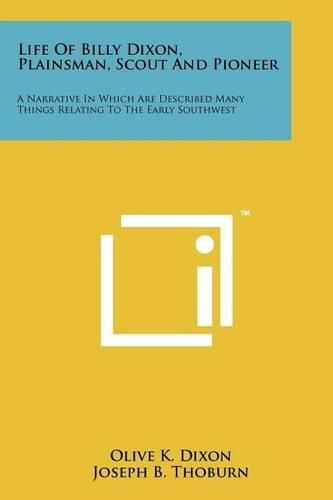 Cover image for Life of Billy Dixon, Plainsman, Scout and Pioneer: A Narrative in Which Are Described Many Things Relating to the Early Southwest