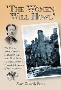 Cover image for The Women Will Howl: The Union Army Capture of Roswell and New Manchester, Georgia, and the Forced Relocation of Mill Workers