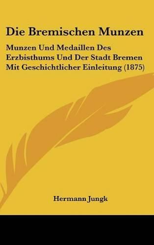 Cover image for Die Bremischen Munzen: Munzen Und Medaillen Des Erzbisthums Und Der Stadt Bremen Mit Geschichtlicher Einleitung (1875)