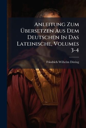 Cover image for Anleitung Zum Bersetzen Aus Dem Deutschen in Das Lateinische, Volumes 3-4