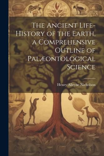 The Ancient Life-History of the Earth, a Comprehensive Outline of Palaeontological Science