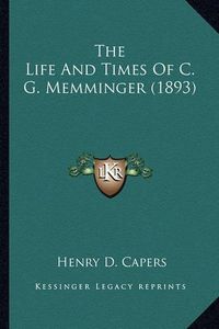 Cover image for The Life and Times of C. G. Memminger (1893) the Life and Times of C. G. Memminger (1893)