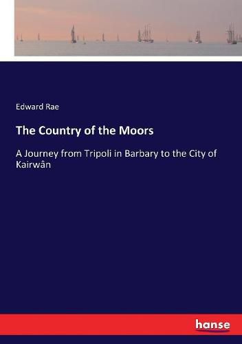 The Country of the Moors: A Journey from Tripoli in Barbary to the City of Kairwan