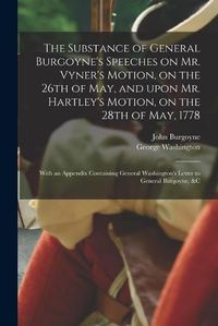 Cover image for The Substance of General Burgoyne's Speeches on Mr. Vyner's Motion, on the 26th of May, and Upon Mr. Hartley's Motion, on the 28th of May, 1778 [microform]: With an Appendix Containing General Washington's Letter to General Burgoyne, &c