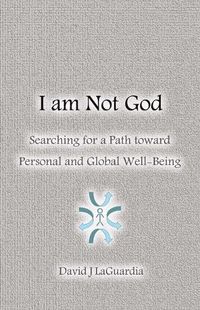 Cover image for I Am Not God: Searching for a Path Toward Personal and Global Well-Being