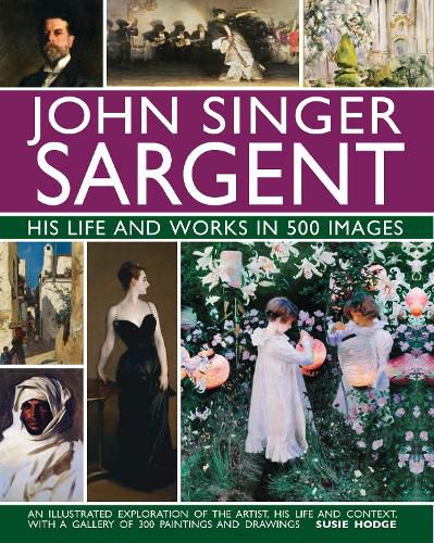 John Singer Sargent: His Life and Works in 500 Images: An illustrated exploration of the artist, his life and context, with a gallery of 300 paintings and drawings