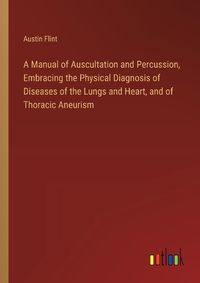 Cover image for A Manual of Auscultation and Percussion, Embracing the Physical Diagnosis of Diseases of the Lungs and Heart, and of Thoracic Aneurism