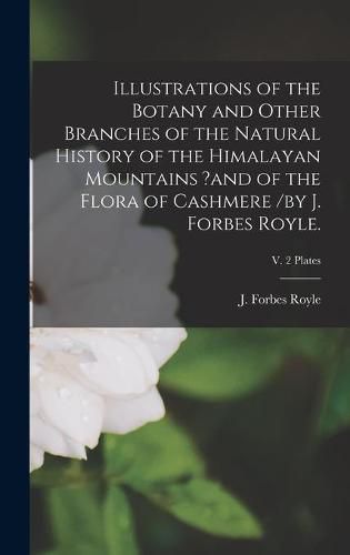 Cover image for Illustrations of the Botany and Other Branches of the Natural History of the Himalayan Mountains ?and of the Flora of Cashmere /by J. Forbes Royle.; v. 2 Plates