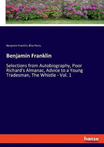 Benjamin Franklin: Selections from Autobiography, Poor Richard's Almanac, Advice to a Young Tradesman, The Whistle - Vol. 1