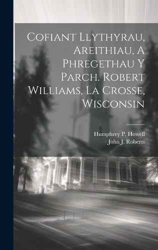 Cover image for Cofiant Llythyrau, Areithiau, A Phregethau Y Parch. Robert Williams, La Crosse, Wisconsin