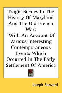 Cover image for Tragic Scenes in the History of Maryland and the Old French War: With an Account of Various Interesting Contemporaneous Events Which Occurred in the Early Settlement of America