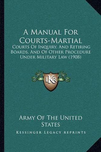 Cover image for A Manual for Courts-Martial: Courts of Inquiry, and Retiring Boards, and of Other Procedure Under Military Law (1908)