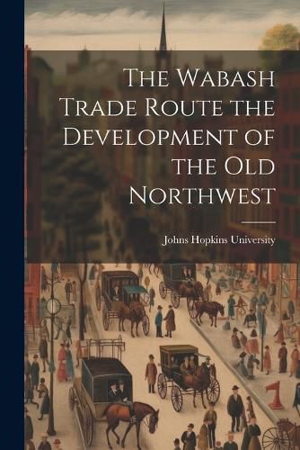 Cover image for The Wabash Trade Route the Development of the Old Northwest