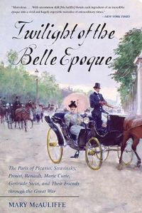 Cover image for Twilight of the Belle Epoque: The Paris of Picasso, Stravinsky, Proust, Renault, Marie Curie, Gertrude Stein, and Their Friends through the Great War