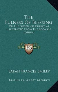 Cover image for The Fulness of Blessing: Or the Gospel of Christ, as Illustrated from the Book of Joshua