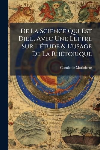 Cover image for de La Science Qui Est Dieu, Avec Une Lettre Sur L' Tude & L'Usage de La Rh Torique