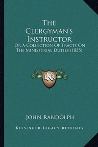 Cover image for The Clergyman's Instructor the Clergyman's Instructor: Or a Collection of Tracts on the Ministerial Duties (1855) or a Collection of Tracts on the Ministerial Duties (1855)