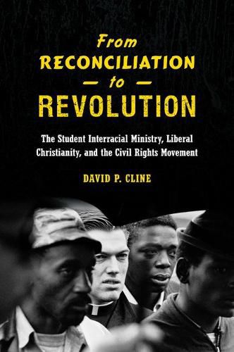 Cover image for From Reconciliation to Revolution: The Student Interracial Ministry, Liberal Christianity, and the Civil Rights Movement