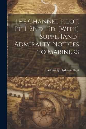 Cover image for The Channel Pilot. Pt. 1. 2Nd- Ed. [With] Suppl. [And] Admiralty Notices to Mariners