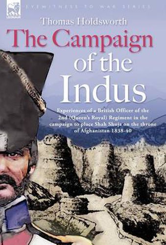 Cover image for The Campaign of the Indus - Experiences of a British Officer of the 2nd (Queens Royal) Regiment in the campaign to place Shah Shuja on the throne of Afghanistan 1838 - 1840