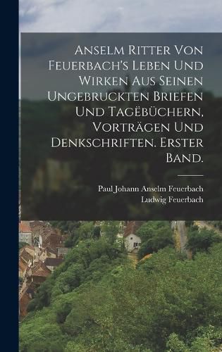 Cover image for Anselm Ritter von Feuerbach's Leben und Wirken aus seinen ungebruckten Briefen und Tagebuechern, Vortraegen und Denkschriften. Erster Band.