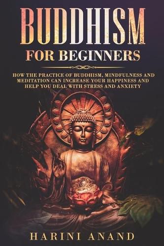 Cover image for Buddhism for Beginners: How The Practice of Buddhism, Mindfulness and Meditation Can Increase Your Happiness and Help You Deal With Stress and Anxiety