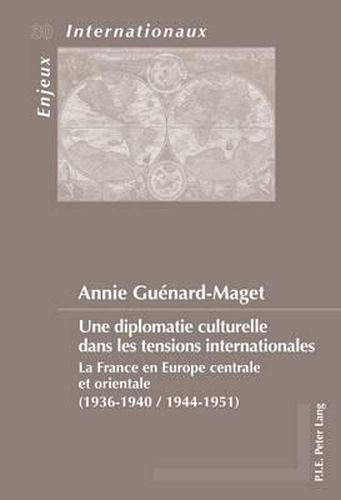 Une Diplomatie Culturelle Dans Les Tensions Internationales: La France En Europe Centrale Et Orientale (1936-1940 / 1944-1951) ; Avec Une Praeface De Robert Frank