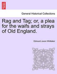 Cover image for Rag and Tag; Or, a Plea for the Waifs and Strays of Old England.