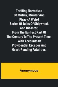 Cover image for Thrilling Narratives of Mutiny, Murder and Piracy A weird series of tales of shipwreck and disaster, from the earliest part of the century to the present time, with accounts of providential escapes and heart-rending fatalities.