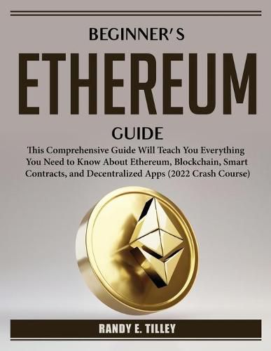 Cover image for Beginner's Ethereum Guide: This Comprehensive Guide Will Teach You Everything You Need to Know About Ethereum, Blockchain, Smart Contracts, and Decentralized Apps (2022 Crash Course)