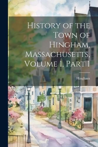 Cover image for History of the Town of Hingham, Massachusetts, Volume 1, part 1