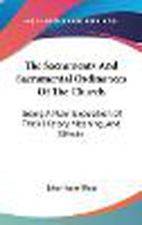 Cover image for The Sacraments And Sacramental Ordinances Of The Church: Being A Plain Exposition Of Their History, Meaning, And Effects