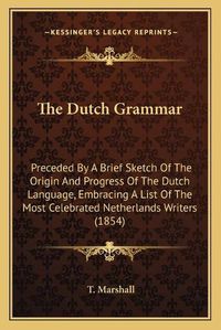 Cover image for The Dutch Grammar: Preceded by a Brief Sketch of the Origin and Progress of the Dutch Language, Embracing a List of the Most Celebrated Netherlands Writers (1854)