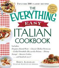 Cover image for The Everything Easy Italian Cookbook: Includes Oregano-Almond Pesto, Classic Chicken Parmesan, Grilled Portobello Mozzarella Polenta, Shrimp Scampi, Anisette Cookies...and Hundreds More!