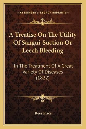 A Treatise on the Utility of Sangui-Suction or Leech Bleeding: In the Treatment of a Great Variety of Diseases (1822)