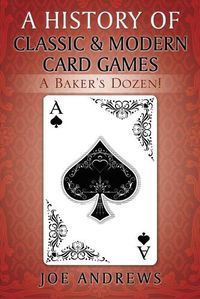 Cover image for A History of Classic & Modern Card Games: A Baker's Dozen!